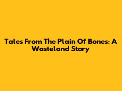 Tales From The Plain Of Bones: A Wasteland Story
