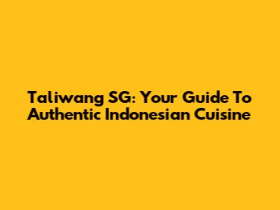 Taliwang SG: Your Guide To Authentic Indonesian Cuisine