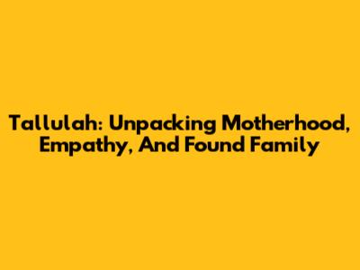 Tallulah: Unpacking Motherhood, Empathy, And Found Family