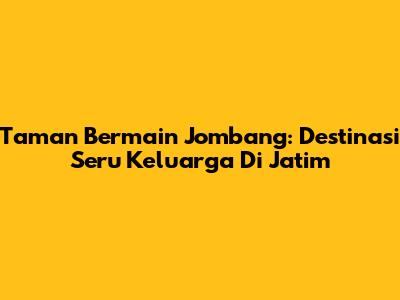 Taman Bermain Jombang: Destinasi Seru Keluarga Di Jatim