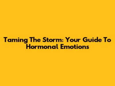 Taming The Storm: Your Guide To Hormonal Emotions