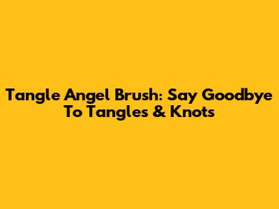 Tangle Angel Brush: Say Goodbye To Tangles & Knots