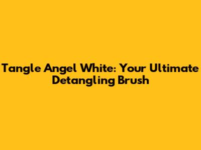 Tangle Angel White: Your Ultimate Detangling Brush