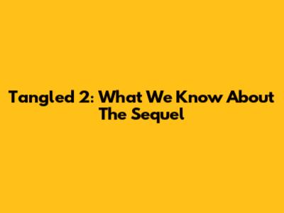 Tangled 2: What We Know About The Sequel
