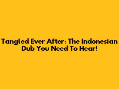 Tangled Ever After: The Indonesian Dub You Need To Hear!