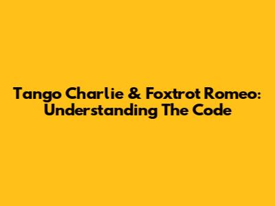 Tango Charlie & Foxtrot Romeo: Understanding The Code
