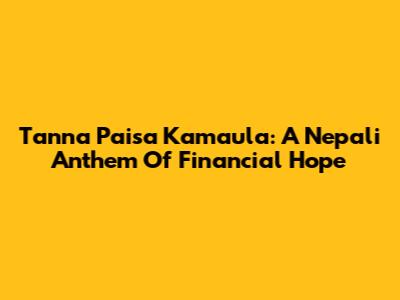 Tanna Paisa Kamaula: A Nepali Anthem Of Financial Hope