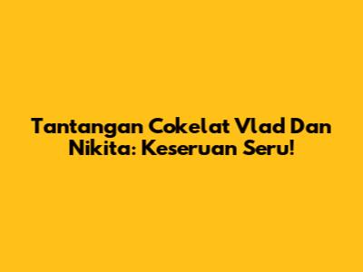 Tantangan Cokelat Vlad Dan Nikita: Keseruan Seru!