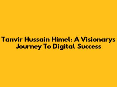 Tanvir Hussain Himel: A Visionary's Journey To Digital Success