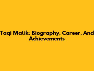 Taqi Malik: Biography, Career, And Achievements