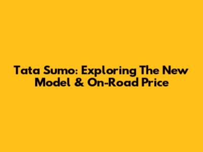 Tata Sumo: Exploring The New Model & On-Road Price