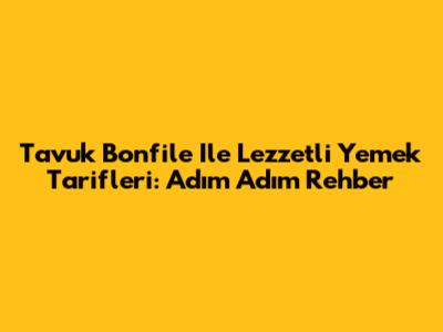 Tavuk Bonfile Ile Lezzetli Yemek Tarifleri: Adım Adım Rehber