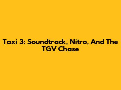 Taxi 3: Soundtrack, Nitro, And The TGV Chase