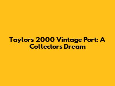 Taylor's 2000 Vintage Port: A Collector's Dream