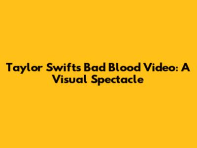 Taylor Swift's "Bad Blood" Video: A Visual Spectacle
