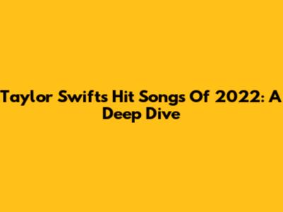 Taylor Swift's Hit Songs Of 2022: A Deep Dive