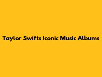 Taylor Swift's Iconic Music Albums