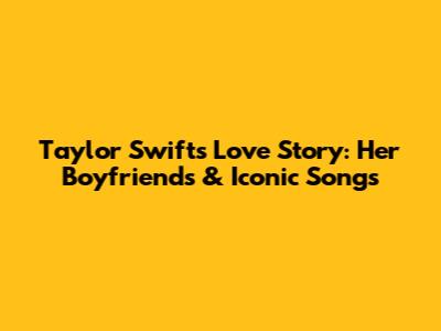 Taylor Swift's Love Story: Her Boyfriends & Iconic Songs