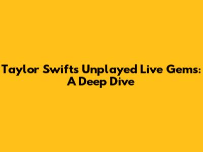 Taylor Swift's Unplayed Live Gems: A Deep Dive