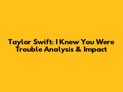 Taylor Swift: 'I Knew You Were Trouble' Analysis & Impact