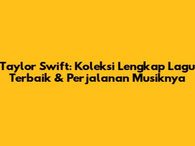 Taylor Swift: Koleksi Lengkap Lagu Terbaik & Perjalanan Musiknya