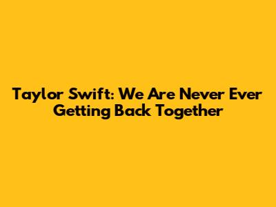 Taylor Swift: We Are Never Ever Getting Back Together
