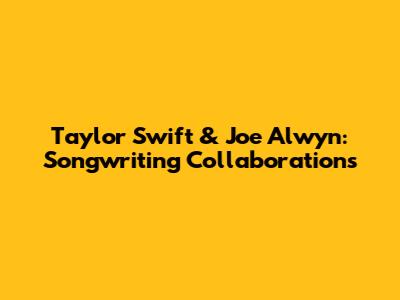 Taylor Swift & Joe Alwyn: Songwriting Collaborations