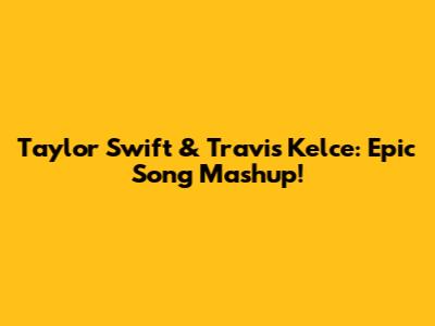 Taylor Swift & Travis Kelce: Epic Song Mashup!