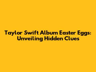 Taylor Swift Album Easter Eggs: Unveiling Hidden Clues