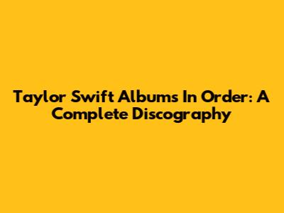 Taylor Swift Albums In Order: A Complete Discography