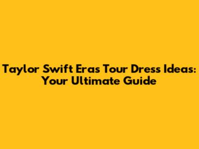 Taylor Swift Eras Tour Dress Ideas: Your Ultimate Guide
