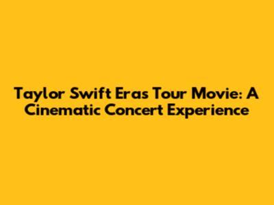 Taylor Swift Eras Tour Movie: A Cinematic Concert Experience