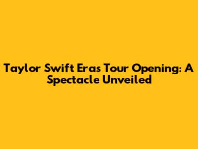 Taylor Swift Eras Tour Opening: A Spectacle Unveiled