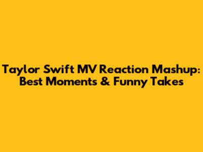Taylor Swift MV Reaction Mashup: Best Moments & Funny Takes
