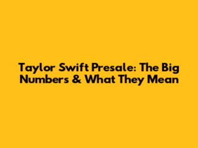 Taylor Swift Presale: The Big Numbers & What They Mean