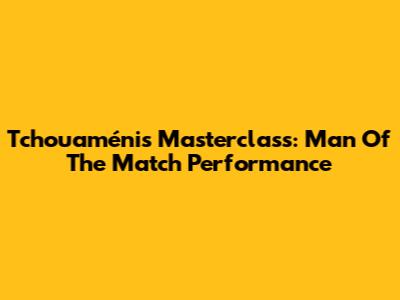 Tchouaméni's Masterclass: Man Of The Match Performance