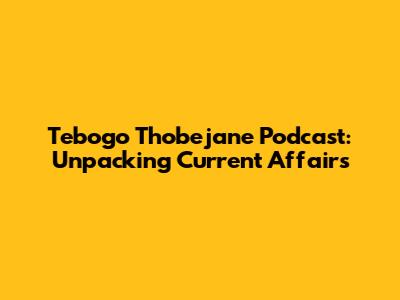 Tebogo Thobejane Podcast: Unpacking Current Affairs