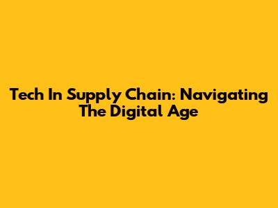 Tech In Supply Chain: Navigating The Digital Age