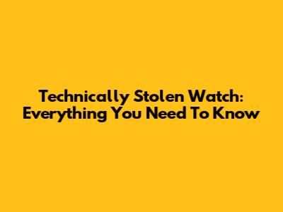 Technically Stolen Watch: Everything You Need To Know