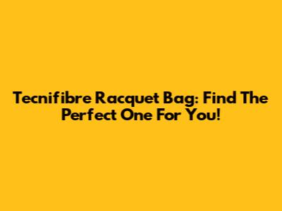 Tecnifibre Racquet Bag: Find The Perfect One For You!
