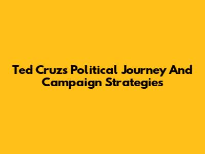 Ted Cruz's Political Journey And Campaign Strategies