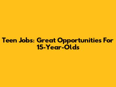 Teen Jobs: Great Opportunities For 15-Year-Olds