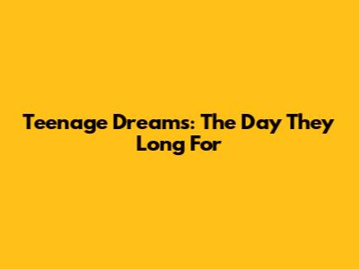 Teenage Dreams: The Day They Long For