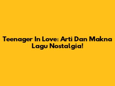 Teenager In Love: Arti Dan Makna Lagu Nostalgia!