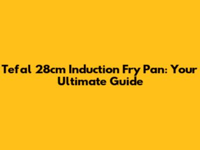 Tefal 28cm Induction Fry Pan: Your Ultimate Guide