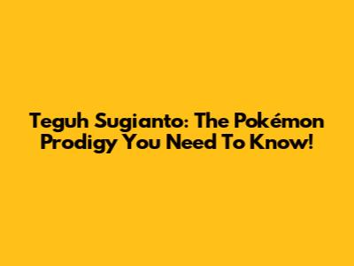 Teguh Sugianto: The Pokémon Prodigy You Need To Know!