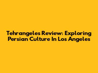 Tehrangeles Review: Exploring Persian Culture In Los Angeles