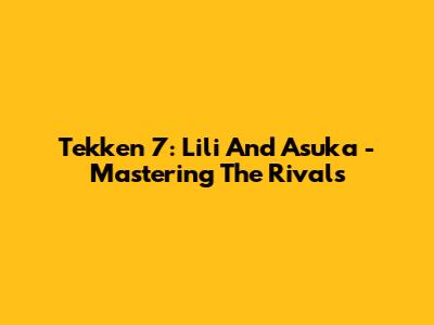 Tekken 7: Lili And Asuka - Mastering The Rivals