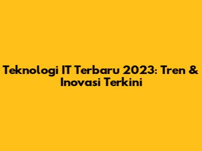Teknologi IT Terbaru 2023: Tren & Inovasi Terkini