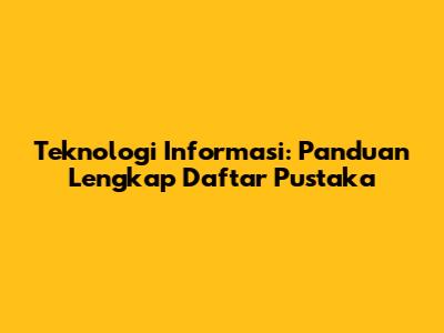 Teknologi Informasi: Panduan Lengkap Daftar Pustaka
